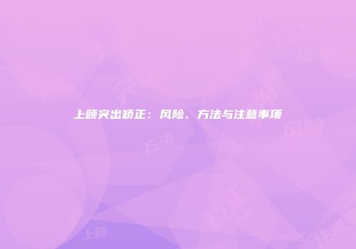 上颌突出矫正：风险、方法与注意事项