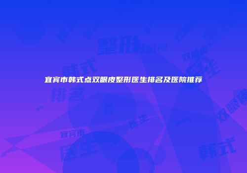 宜宾市韩式点双眼皮整形医生排名及医院推荐