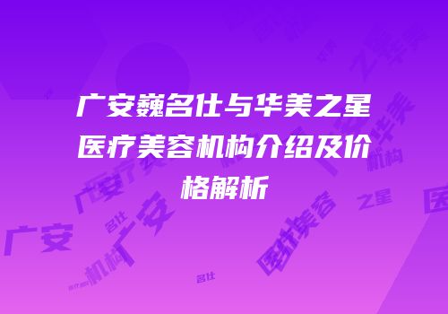 广安巍名仕与华美之星医疗美容机构介绍及价格解析