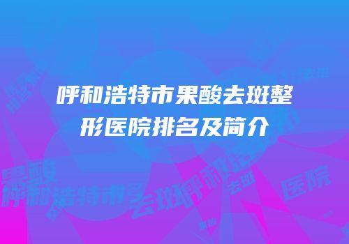 呼和浩特市果酸去斑整形医院排名及简介