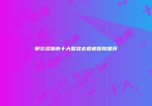 鄂尔多斯市十大整容去痘疤医院推荐