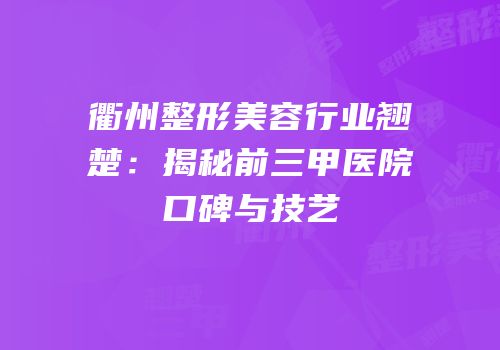 衢州整形美容行业翘楚：揭秘前三甲医院口碑与技艺