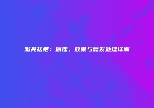 激光祛疤：原理、效果与复发处理详解