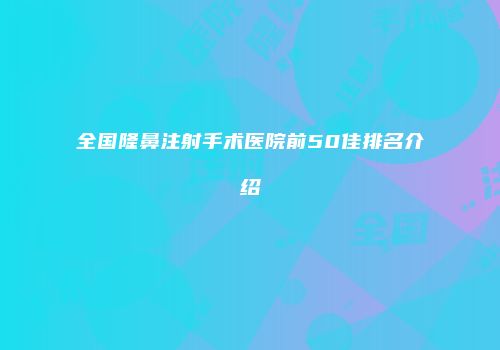 全国隆鼻注射手术医院前50佳排名介绍