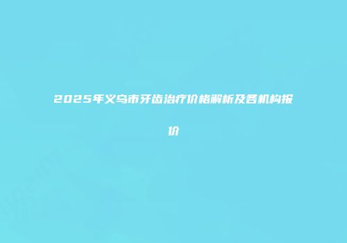 2025年义乌市牙齿治疗价格解析及各机构报价