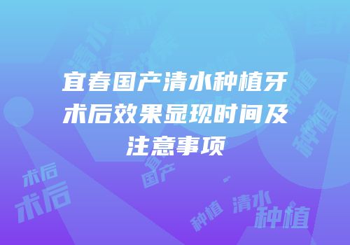 宜春国产清水种植牙术后效果显现时间及注意事项