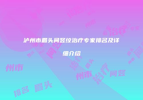泸州市眉头间竖纹治疗专家排名及详细介绍