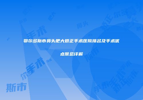鄂尔多斯市鼻头肥大矫正手术医院排名及手术优点禁忌详解