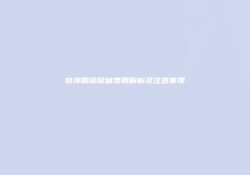 蚌埠眼部除皱费用解析及注意事项