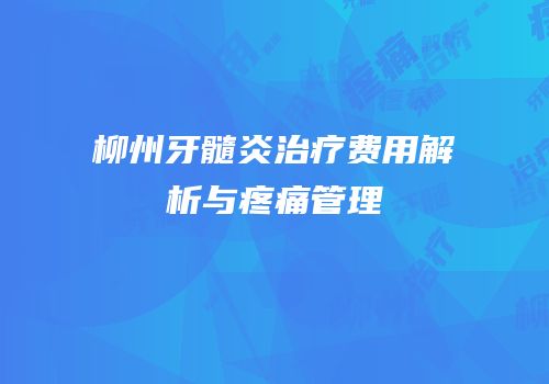 柳州牙髓炎治疗费用解析与疼痛管理