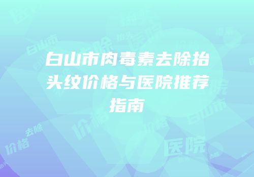 白山市肉毒素去除抬头纹价格与医院推荐指南