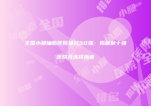 全国小腿抽脂医院排名50强：揭秘前十强医院及选择指南