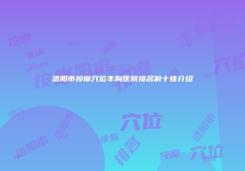 洛阳市按摩穴位丰胸医院排名前十佳介绍