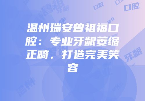 温州瑞安曾祖福口腔：专业牙龈萎缩正畸，打造完美笑容