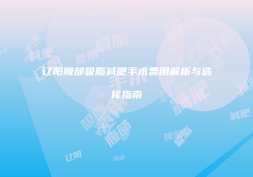 辽阳腹部吸脂减肥手术费用解析与选择指南