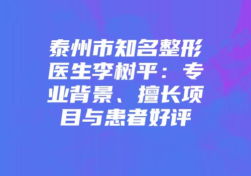 泰州市知名整形医生李树平：专业背景、擅长项目与患者好评