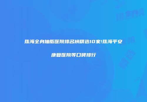 珠海全身抽脂医院排名榜精选10家!珠海平安康复医院等口碑排行