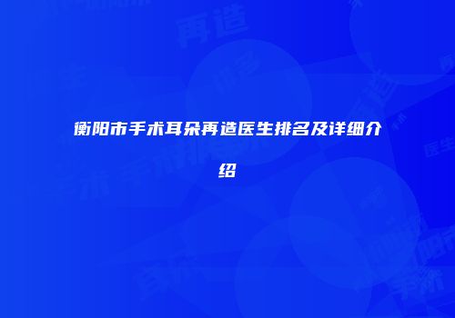 衡阳市手术耳朵再造医生排名及详细介绍