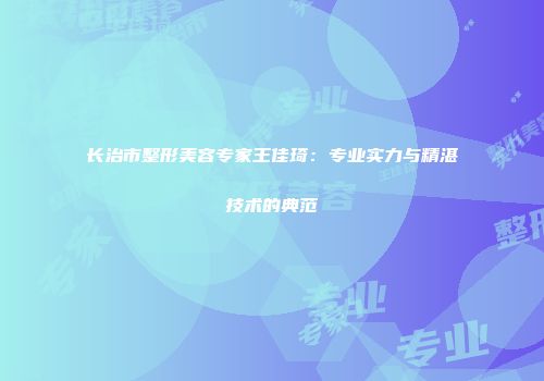 长治市整形美容专家王佳琦：专业实力与精湛技术的典范