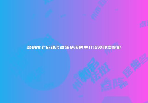 温州市七位知名点阵祛斑医生介绍及收费标准