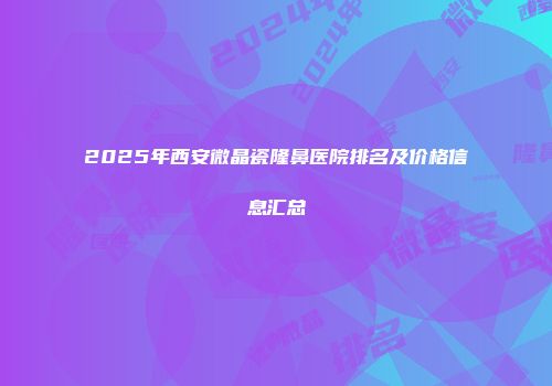 2025年西安微晶瓷隆鼻医院排名及价格信息汇总