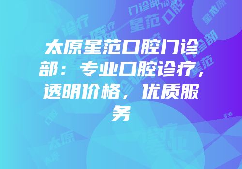 太原星范口腔门诊部：专业口腔诊疗，透明价格，优质服务