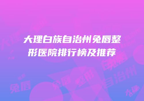 大理白族自治州兔唇整形医院排行榜及推荐