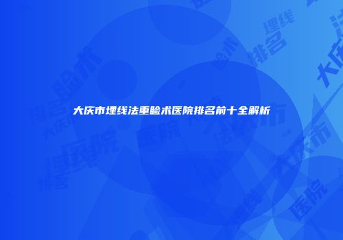 大庆市埋线法重睑术医院排名前十全解析