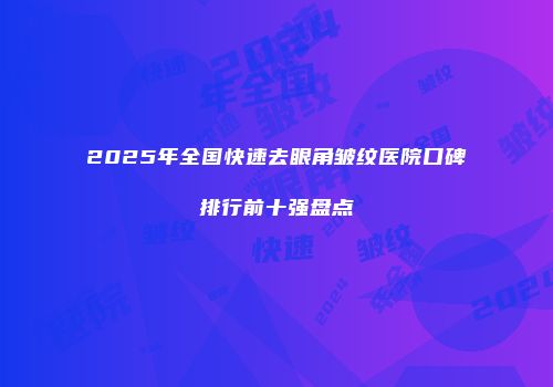 2025年全国快速去眼角皱纹医院口碑排行前十强盘点