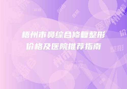 梧州市鼻综合修复整形价格及医院推荐指南