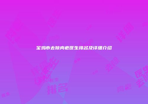 宝鸡市去除肉疤医生排名及详细介绍