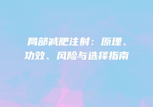 局部减肥注射：原理、功效、风险与选择指南
