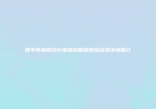 四平市鼻部双叶皮瓣修复医院排名及详情简介