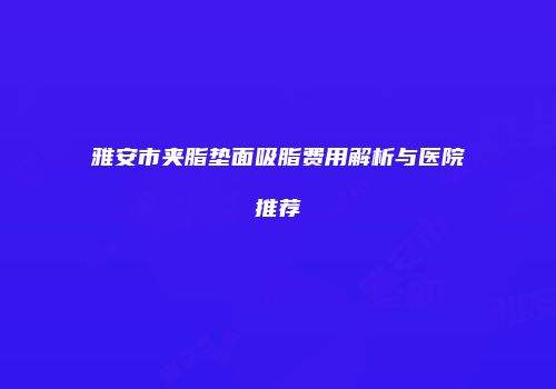 雅安市夹脂垫面吸脂费用解析与医院推荐