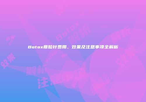 Botox瘦脸针费用、效果及注意事项全解析