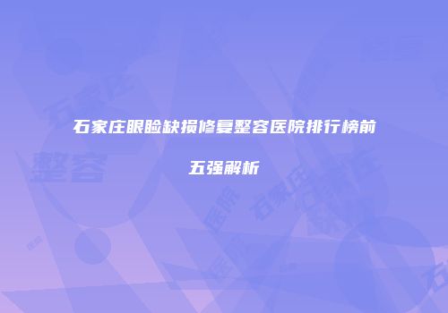 石家庄眼睑缺损修复整容医院排行榜前五强解析
