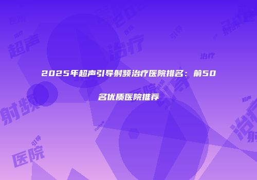 2025年超声引导射频治疗医院排名：前50名优质医院推荐