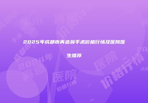 2025年成都市再造鼻手术价格行情及医院医生推荐