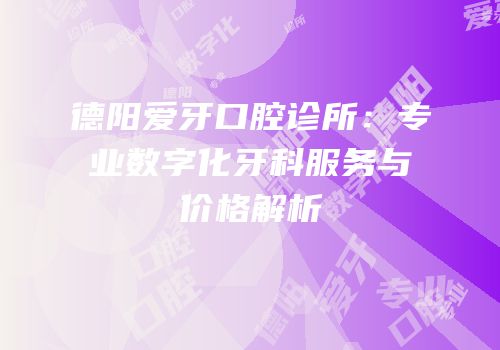 德阳爱牙口腔诊所：专业数字化牙科服务与价格解析