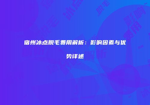 宿州冰点脱毛费用解析：影响因素与优势详述