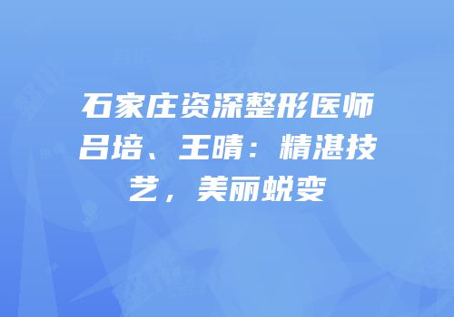 石家庄资深整形医师吕培、王晴：精湛技艺，美丽蜕变