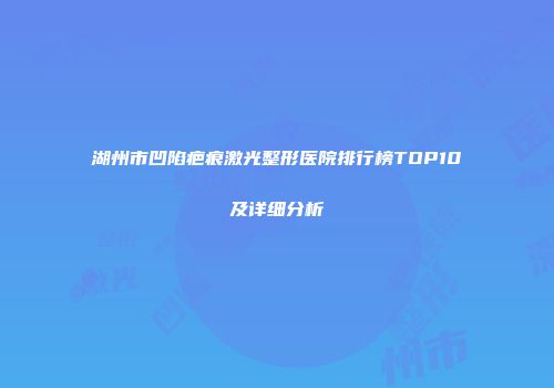 湖州市凹陷疤痕激光整形医院排行榜TOP10及详细分析