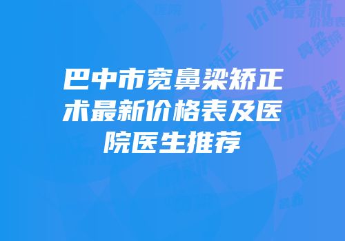 巴中市宽鼻梁矫正术最新价格表及医院医生推荐