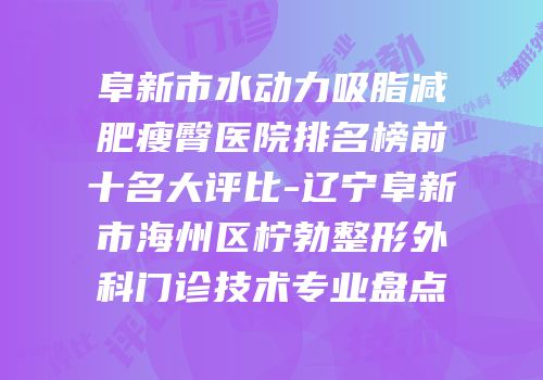 阜新市水动力吸脂减肥瘦臀医院排名榜前十名大评比-辽宁阜新市海州区柠勃整形外科门诊技术专业盘点