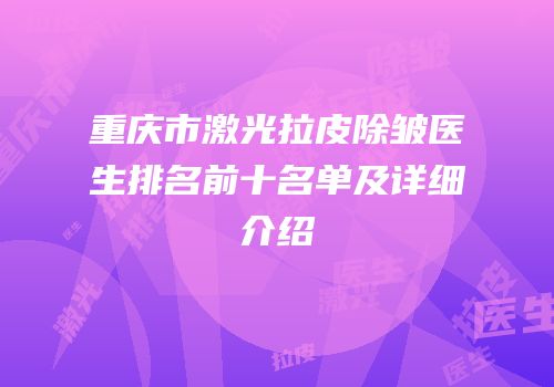重庆市激光拉皮除皱医生排名前十名单及详细介绍