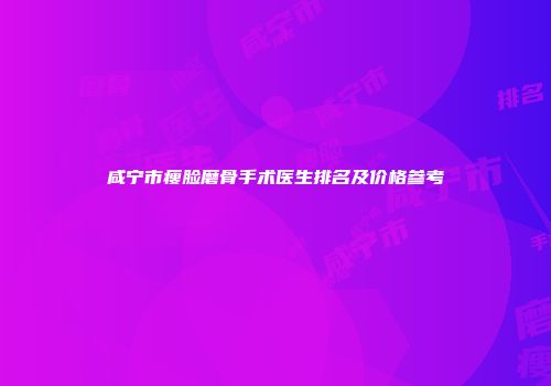 咸宁市瘦脸磨骨手术医生排名及价格参考