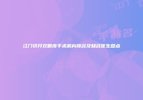 江门切开双眼皮手术机构排名及知名医生盘点