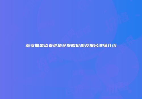 南京国奥齿泰种植牙医院价格及排名详细介绍