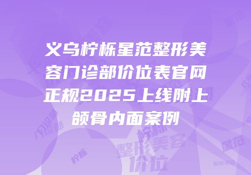 义乌柠栎星范整形美容门诊部价位表官网正规2025上线附上颌骨内面案例