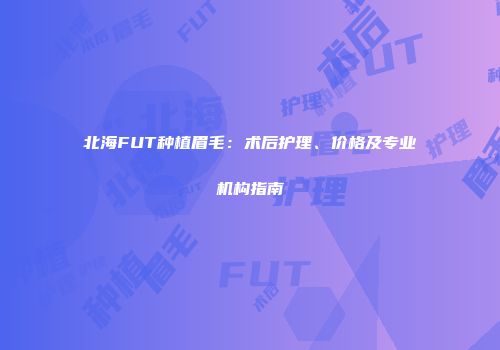 北海FUT种植眉毛：术后护理、价格及专业机构指南
